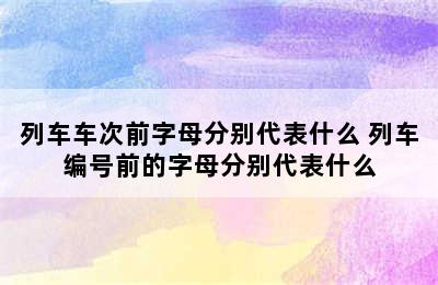 列车车次前字母分别代表什么 列车编号前的字母分别代表什么